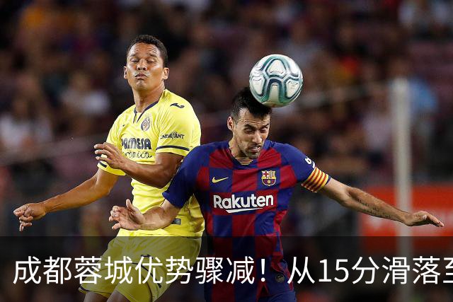 成都蓉城优势骤减！从15分滑落至3分 决赛季争冠悬念延续